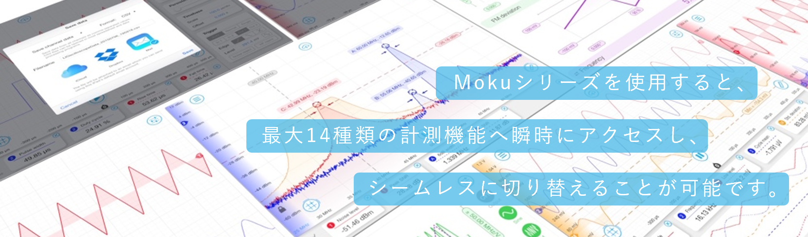 Mokuシリーズを使用すると、最大14種類の計測機能へ瞬時にアクセスし、シームレスに切り替えることが可能です。